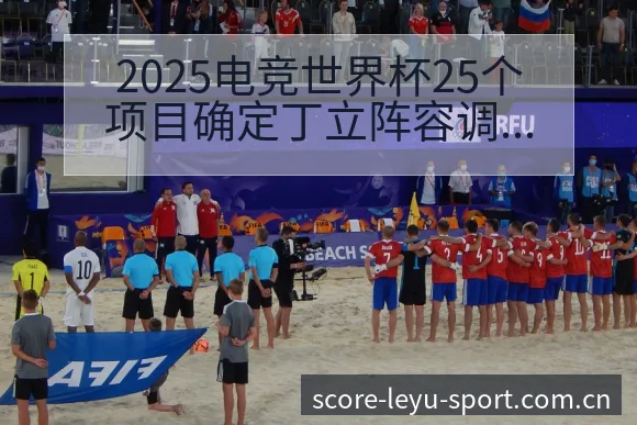 2025电竞世界杯25个项目确定丁立阵容调整影响与签表分 - 乐鱼