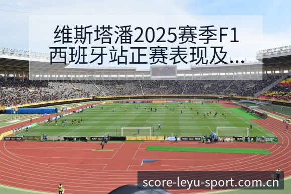 维斯塔潘2025赛季F1西班牙站正赛表现及积分榜变化分析 - 乐鱼