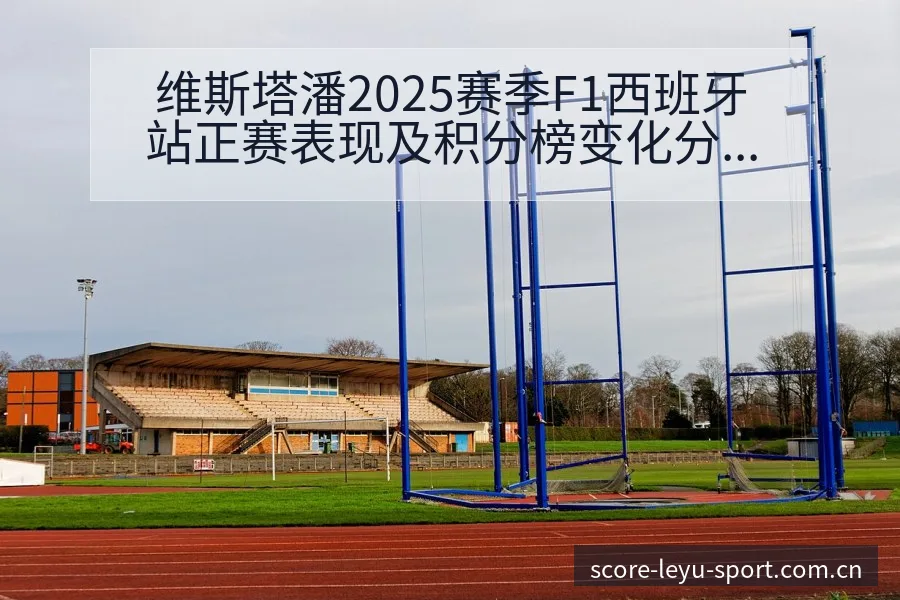 维斯塔潘2025赛季F1西班牙站正赛表现及积分榜变化分析 - 乐鱼