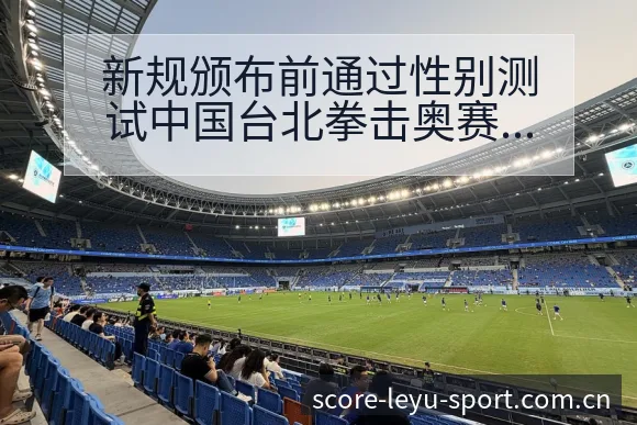 新规颁布前通过性别测试中国台北拳击奥赛后复盘与关键变化赛 - 乐鱼